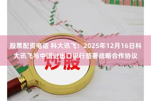 股票配资电话 科大讯飞：2025年12月16日科大讯飞与中国进出口银行签署战略合作协议