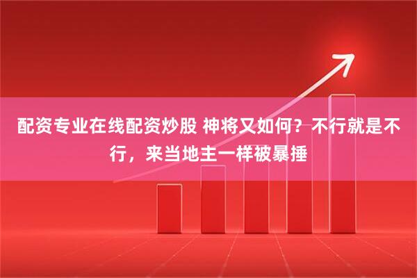 配资专业在线配资炒股 神将又如何?不行就是不行,来当地主一样被暴捶