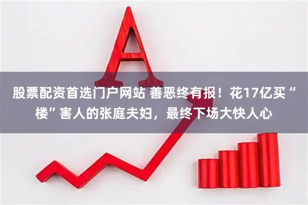 股票配资首选门户网站 善恶终有报！花17亿买“楼”害人的张庭夫妇，最终下场大快人心