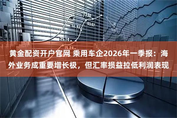黄金配资开户官网 乘用车企2026年一季报：海外业务成重要增长极，但汇率损益拉低利润表现