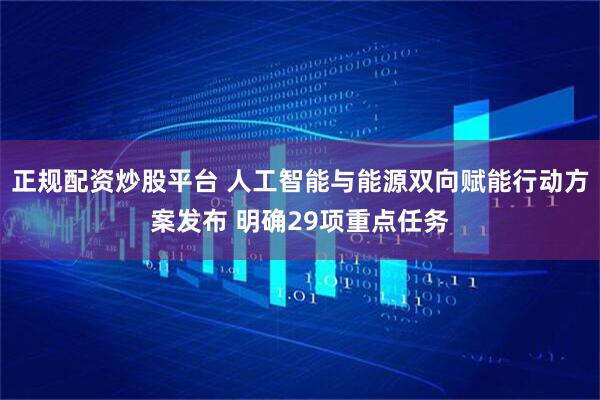 正规配资炒股平台 人工智能与能源双向赋能行动方案发布 明确29项重点任务