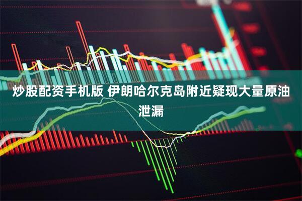 炒股配资手机版 伊朗哈尔克岛附近疑现大量原油泄漏
