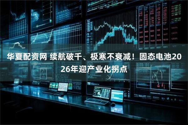 华夏配资网 续航破千、极寒不衰减！固态电池2026年迎产业化拐点