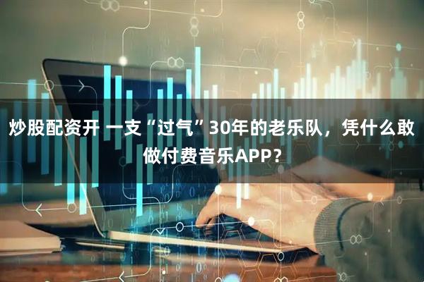 炒股配资开 一支“过气”30年的老乐队，凭什么敢做付费音乐APP？