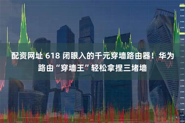 配资网址 618 闭眼入的千元穿墙路由器!华为路由“穿墙王”轻松拿捏三堵墙