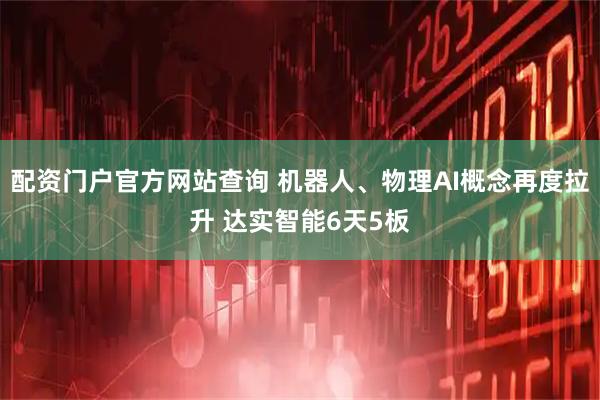 配资门户官方网站查询 机器人、物理AI概念再度拉升 达实智能6天5板