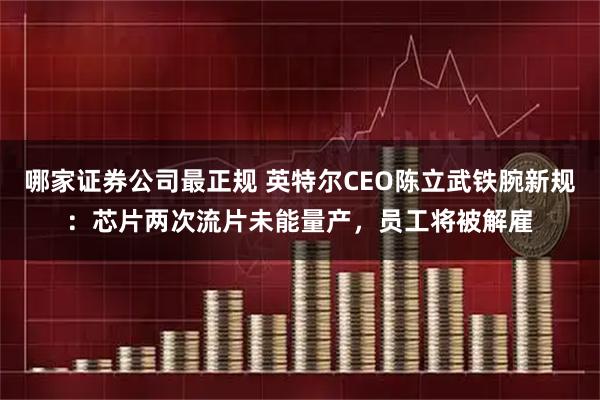 哪家证券公司最正规 英特尔CEO陈立武铁腕新规：芯片两次流片未能量产，员工将被解雇