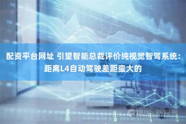 配资平台网址 引望智能总裁评价纯视觉智驾系统:距离L4自动驾驶差距蛮大的