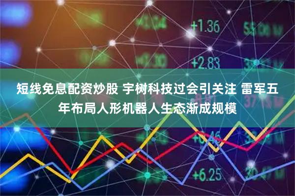 短线免息配资炒股 宇树科技过会引关注 雷军五年布局人形机器人生态渐成规模