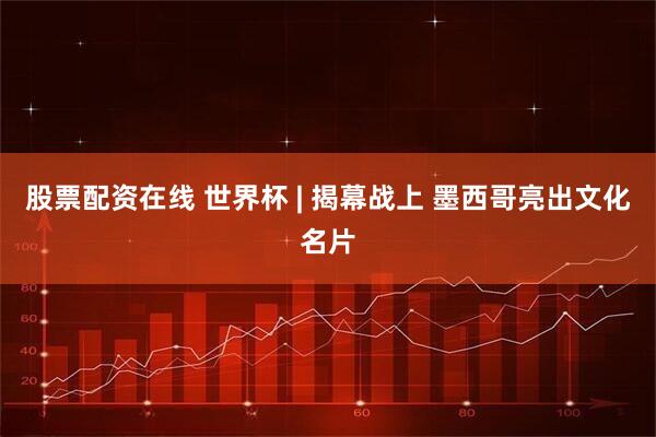 股票配资在线 世界杯 | 揭幕战上 墨西哥亮出文化名片