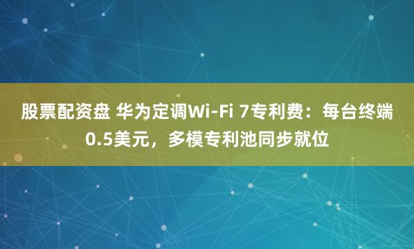 股票配资盘 华为定调Wi-Fi 7专利费：每台终端0.5美元，多模专利池同步就位