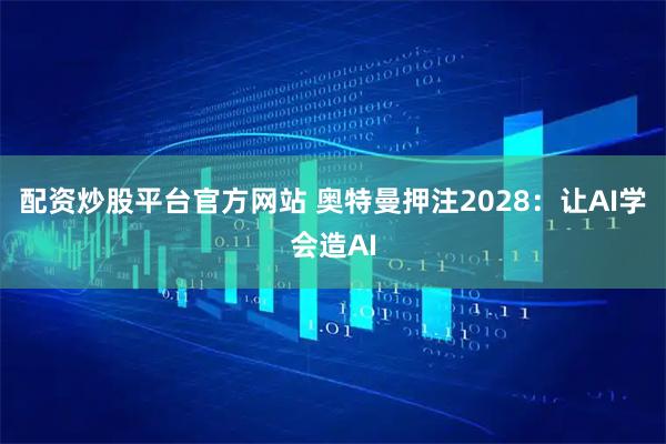 配资炒股平台官方网站 奥特曼押注2028：让AI学会造AI